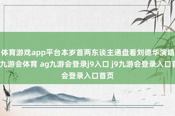 体育游戏app平台本岁首两东谈主通盘看刘德华演唱会-九游会体育 ag九游会登录j9入口 j9九游会登录入口首页