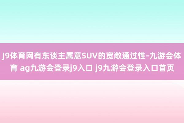 J9体育网有东谈主属意SUV的宽敞通过性-九游会体育 ag九游会登录j9入口 j9九游会登录入口首页