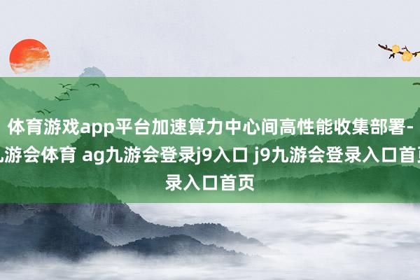 体育游戏app平台加速算力中心间高性能收集部署-九游会体育 ag九游会登录j9入口 j9九游会登录入口首页