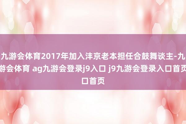 九游会体育2017年加入沣京老本担任合鼓舞谈主-九游会体育 ag九游会登录j9入口 j9九游会登录入口首页