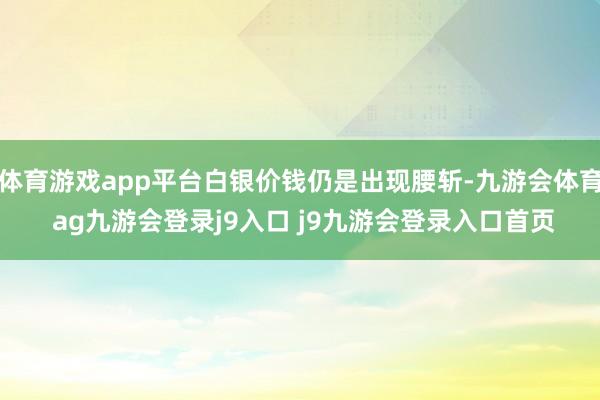 体育游戏app平台白银价钱仍是出现腰斩-九游会体育 ag九游会登录j9入口 j9九游会登录入口首页