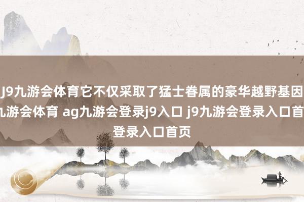 J9九游会体育它不仅采取了猛士眷属的豪华越野基因-九游会体育 ag九游会登录j9入口 j9九游会登录入口首页