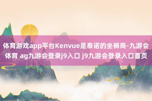 体育游戏app平台Kenvue是泰诺的坐褥商-九游会体育 ag九游会登录j9入口 j9九游会登录入口首页