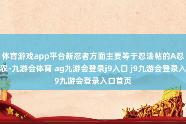 体育游戏app平台新忍者方面主要等于忍法帖的A忍羁绊神农-九游会体育 ag九游会登录j9入口 j9九游会登录入口首页