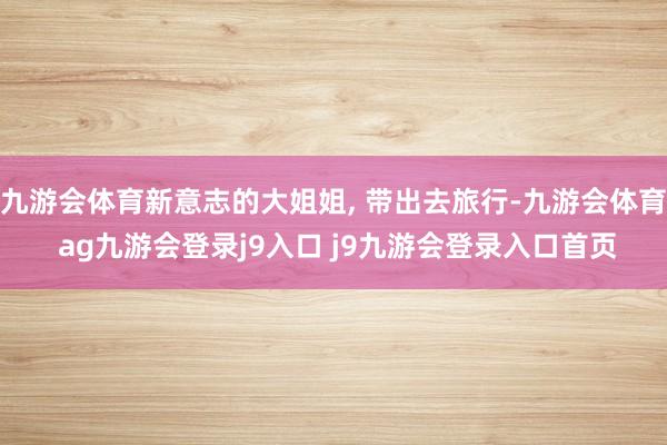 九游会体育新意志的大姐姐, 带出去旅行-九游会体育 ag九游会登录j9入口 j9九游会登录入口首页