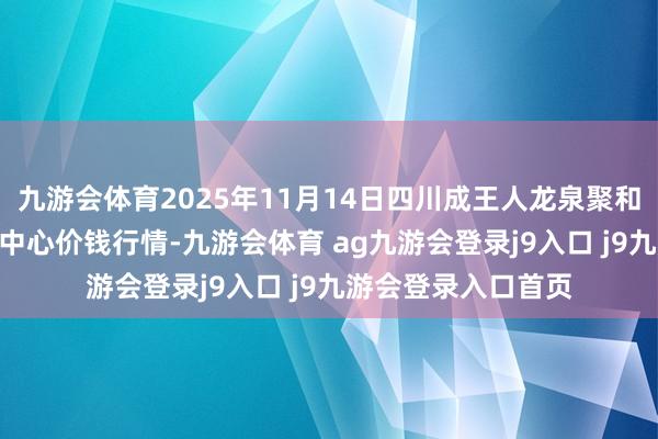 九游会体育2025年11月14日四川成王人龙泉聚和(海外)果蔬菜来回中心价钱行情-九游会体育 ag九游会登录j9入口 j9九游会登录入口首页