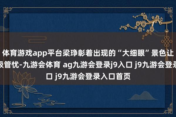 体育游戏app平台梁琤彰着出现的“大细眼”景色让东谈主至极管忧-九游会体育 ag九游会登录j9入口 j9九游会登录入口首页