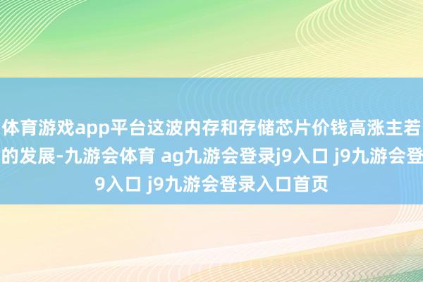 体育游戏app平台这波内存和存储芯片价钱高涨主若是AI爆炸式的发展-九游会体育 ag九游会登录j9入口 j9九游会登录入口首页
