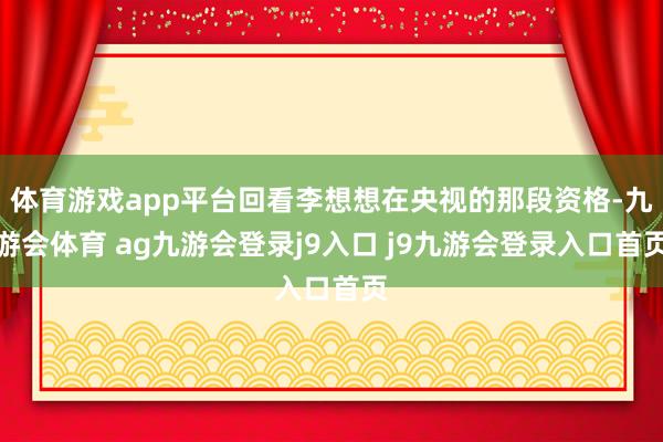 体育游戏app平台回看李想想在央视的那段资格-九游会体育 ag九游会登录j9入口 j9九游会登录入口首页