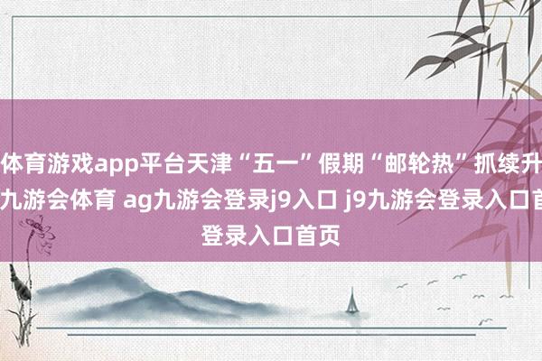 体育游戏app平台天津“五一”假期“邮轮热”抓续升温-九游会体育 ag九游会登录j9入口 j9九游会登录入口首页