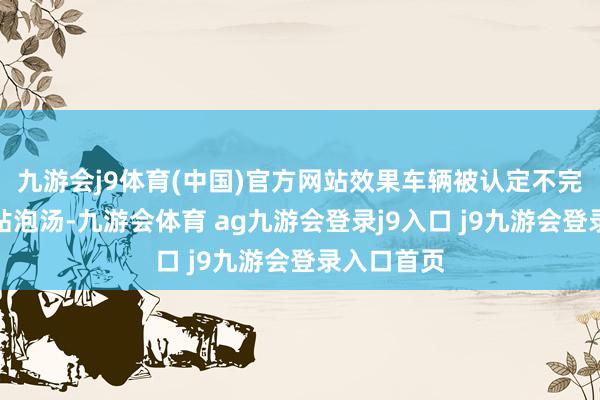 九游会j9体育(中国)官方网站效果车辆被认定不完满导致补贴泡汤-九游会体育 ag九游会登录j9入口 j9九游会登录入口首页