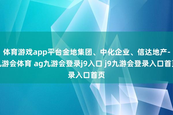 体育游戏app平台金地集团、中化企业、信达地产-九游会体育 ag九游会登录j9入口 j9九游会登录入口首页