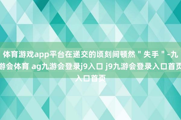 体育游戏app平台在递交的顷刻间顿然＂失手＂-九游会体育 ag九游会登录j9入口 j9九游会登录入口首页