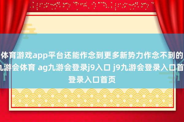 体育游戏app平台还能作念到更多新势力作念不到的-九游会体育 ag九游会登录j9入口 j9九游会登录入口首页