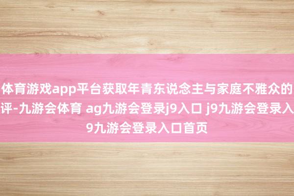 体育游戏app平台获取年青东说念主与家庭不雅众的一致好评-九游会体育 ag九游会登录j9入口 j9九游会登录入口首页