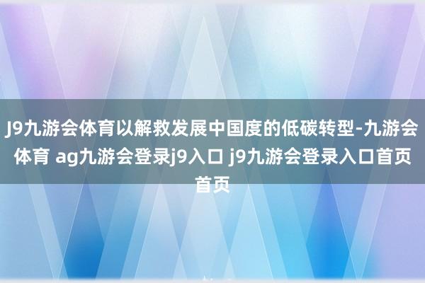 J9九游会体育以解救发展中国度的低碳转型-九游会体育 ag九游会登录j9入口 j9九游会登录入口首页