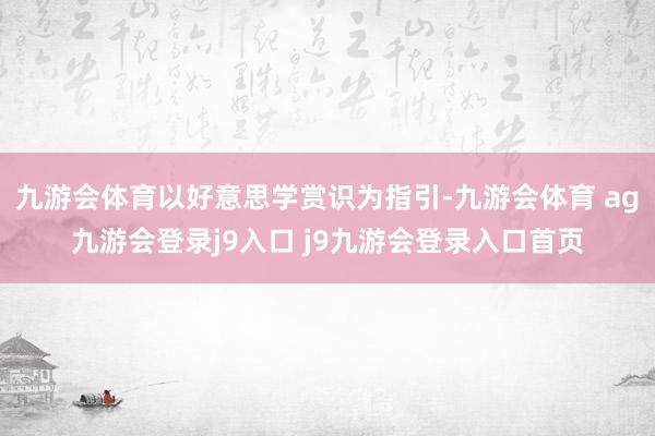 九游会体育以好意思学赏识为指引-九游会体育 ag九游会登录j9入口 j9九游会登录入口首页