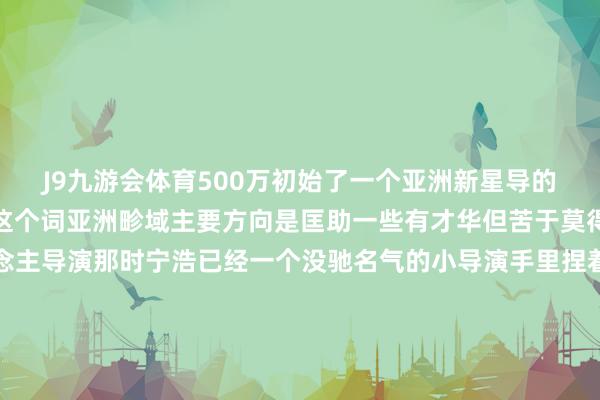 J9九游会体育500万初始了一个亚洲新星导的诡计该诡计障翳了通盘这个词亚洲畛域主要方向是匡助一些有才华但苦于莫得资金拍电影的新东说念主导演那时宁浩已经一个没驰名气的小导演手里捏着跋扈的石头脚本到处求爷爷告奶奶却四处碰壁那时他别传一个香港东说念主手里拿着资金想要投资内地的电影于是他想皆没想就递了投名状这位香港东说念主恰是刘德华当宁浩带着脚本找到他时他二话不说就拿出了300万投资其后宁浩靠着这部电影一