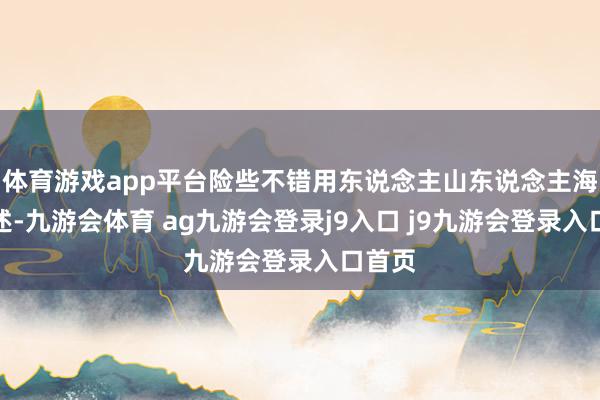 体育游戏app平台险些不错用东说念主山东说念主海来描述-九游会体育 ag九游会登录j9入口 j9九游会登录入口首页