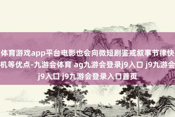 体育游戏app平台电影也会向微短剧鉴戒叙事节律快、情节跌宕转机等优点-九游会体育 ag九游会登录j9入口 j9九游会登录入口首页