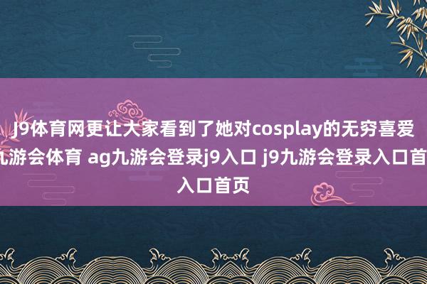 J9体育网更让大家看到了她对cosplay的无穷喜爱-九游会体育 ag九游会登录j9入口 j9九游会登录入口首页