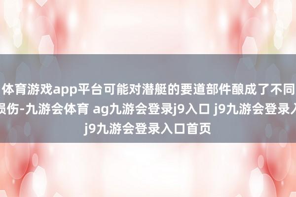 体育游戏app平台可能对潜艇的要道部件酿成了不同进度的损伤-九游会体育 ag九游会登录j9入口 j9九游会登录入口首页