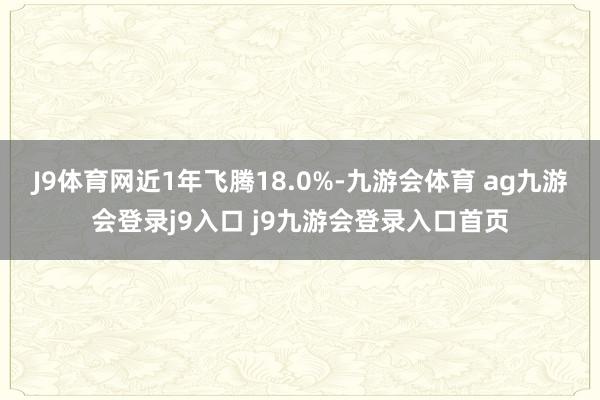 J9体育网近1年飞腾18.0%-九游会体育 ag九游会登录j9入口 j9九游会登录入口首页