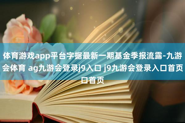 体育游戏app平台字据最新一期基金季报流露-九游会体育 ag九游会登录j9入口 j9九游会登录入口首页