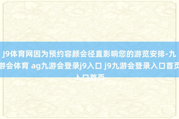 J9体育网因为预约容颜会径直影响您的游览安排-九游会体育 ag九游会登录j9入口 j9九游会登录入口首页