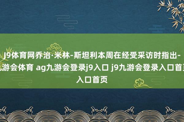 J9体育网乔治·米林-斯坦利本周在经受采访时指出-九游会体育 ag九游会登录j9入口 j9九游会登录入口首页