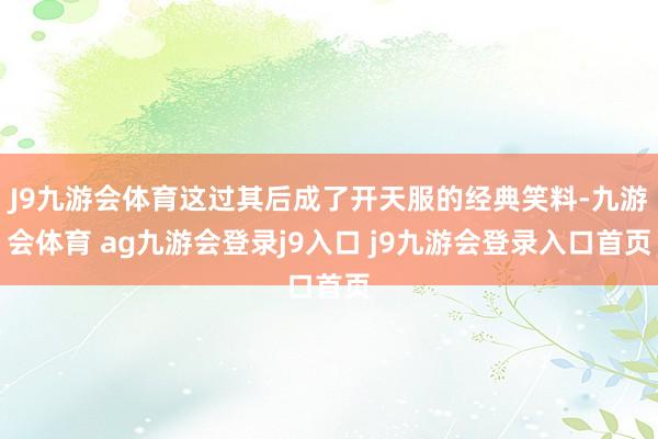 J9九游会体育这过其后成了开天服的经典笑料-九游会体育 ag九游会登录j9入口 j9九游会登录入口首页