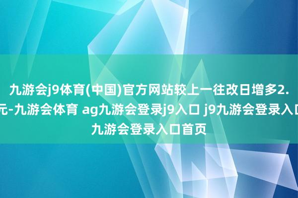 九游会j9体育(中国)官方网站较上一往改日增多2.34亿元-九游会体育 ag九游会登录j9入口 j9九游会登录入口首页