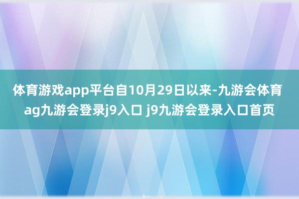 体育游戏app平台　　自10月29日以来-九游会体育 ag九游会登录j9入口 j9九游会登录入口首页