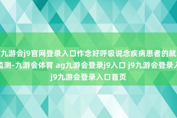 九游会j9官网登录入口作念好呼吸说念疾病患者的就诊数据监测-九游会体育 ag九游会登录j9入口 j9九游会登录入口首页