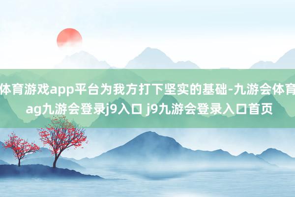 体育游戏app平台为我方打下坚实的基础-九游会体育 ag九游会登录j9入口 j9九游会登录入口首页