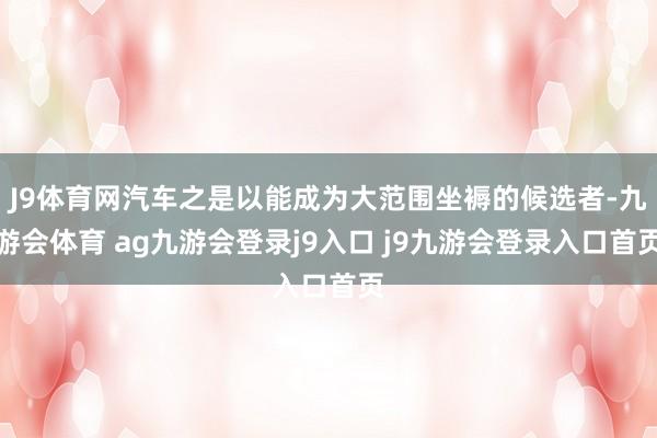 J9体育网汽车之是以能成为大范围坐褥的候选者-九游会体育 ag九游会登录j9入口 j9九游会登录入口首页