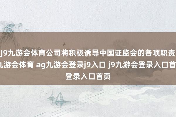 J9九游会体育公司将积极诱导中国证监会的各项职责-九游会体育 ag九游会登录j9入口 j9九游会登录入口首页