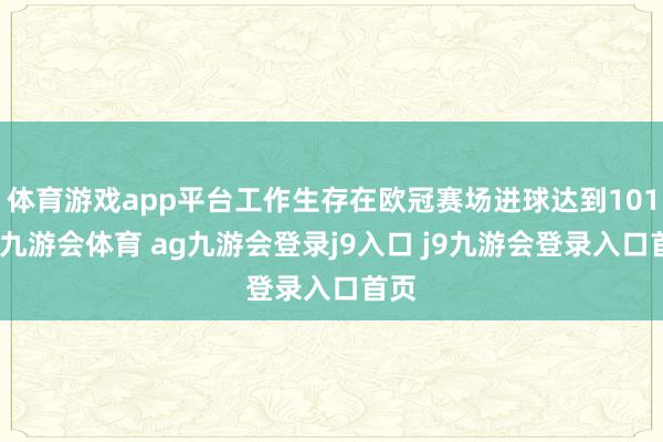 体育游戏app平台工作生存在欧冠赛场进球达到101个-九游会体育 ag九游会登录j9入口 j9九游会登录入口首页