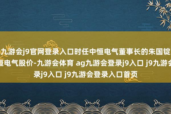 九游会j9官网登录入口时任中恒电气董事长的朱国锭因涉嫌支配中恒电气股价-九游会体育 ag九游会登录j9入口 j9九游会登录入口首页