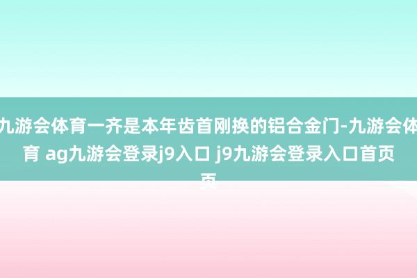 九游会体育一齐是本年齿首刚换的铝合金门-九游会体育 ag九游会登录j9入口 j9九游会登录入口首页