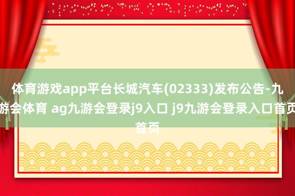 体育游戏app平台长城汽车(02333)发布公告-九游会体育 ag九游会登录j9入口 j9九游会登录入口首页