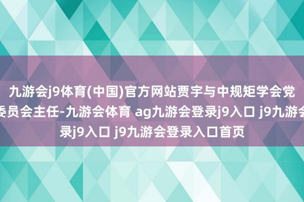 九游会j9体育(中国)官方网站贾宇与中规矩学会党构成员、学术委员会主任-九游会体育 ag九游会登录j9入口 j9九游会登录入口首页