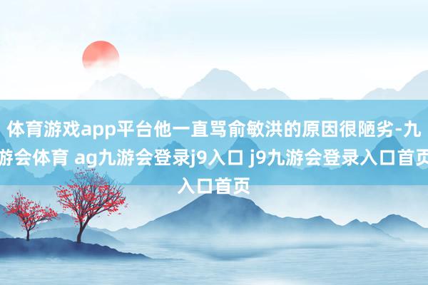 体育游戏app平台他一直骂俞敏洪的原因很陋劣-九游会体育 ag九游会登录j9入口 j9九游会登录入口首页