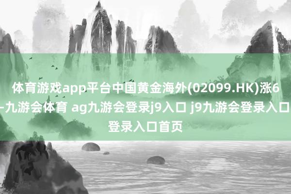 体育游戏app平台中国黄金海外(02099.HK)涨6.1%-九游会体育 ag九游会登录j9入口 j9九游会登录入口首页