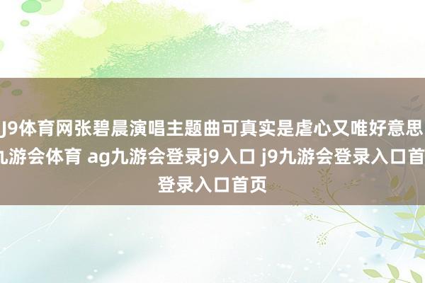 J9体育网张碧晨演唱主题曲可真实是虐心又唯好意思-九游会体育 ag九游会登录j9入口 j9九游会登录入口首页