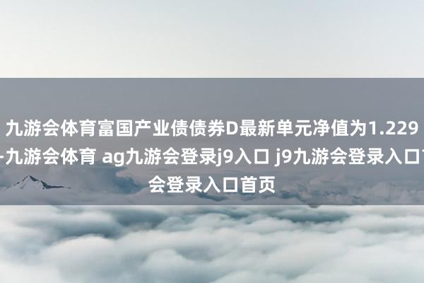 九游会体育富国产业债债券D最新单元净值为1.2296元-九游会体育 ag九游会登录j9入口 j9九游会登录入口首页
