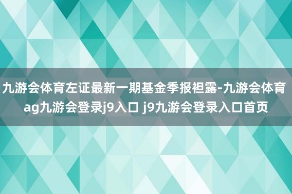 九游会体育左证最新一期基金季报袒露-九游会体育 ag九游会登录j9入口 j9九游会登录入口首页
