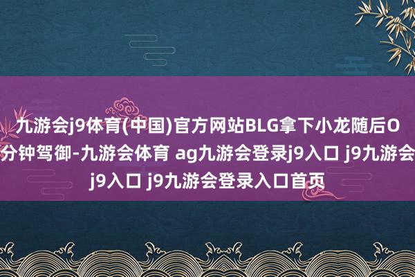 九游会j9体育(中国)官方网站BLG拿下小龙随后ON被击杀；15分钟驾御-九游会体育 ag九游会登录j9入口 j9九游会登录入口首页