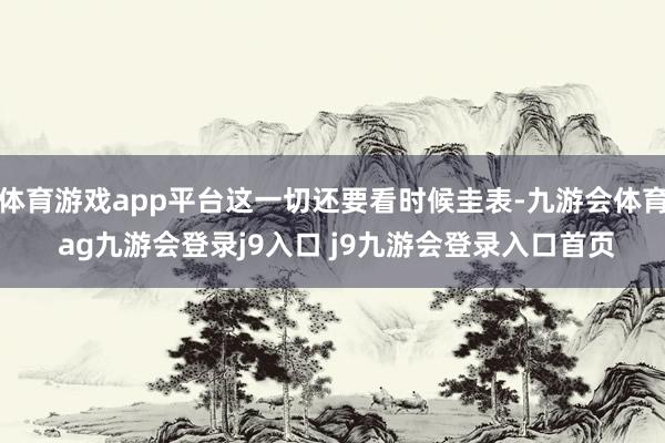 体育游戏app平台这一切还要看时候圭表-九游会体育 ag九游会登录j9入口 j9九游会登录入口首页