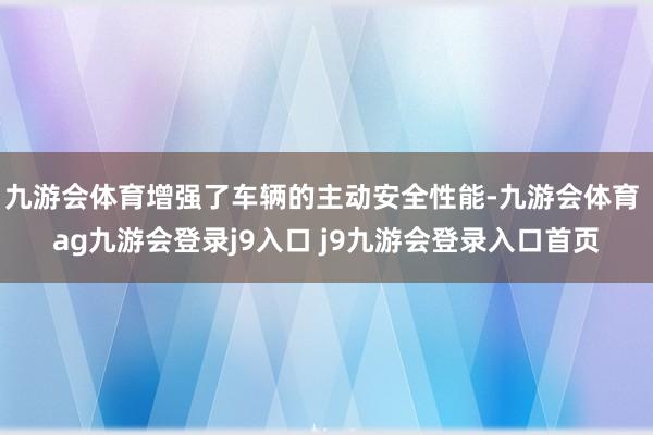 九游会体育增强了车辆的主动安全性能-九游会体育 ag九游会登录j9入口 j9九游会登录入口首页